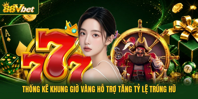 Thống kê khung giờ vàng hỗ trợ tăng tỷ lệ trúng hũ